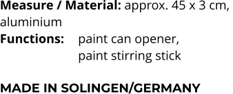 Measure / Material: approx. 45 x 3 cm,  aluminium Functions: 	paint can opener,  paint stirring stick  MADE IN SOLINGEN/GERMANY