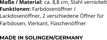 Maße / Material:	 ca. 8,8 cm, Stahl vernickelt Funktionen: Farbdosenöffner /  Lackdosenöffner, 2 verschiedene Öffner für  Farbdosen, Vierkant, Flaschenöffner   MADE IN SOLINGEN/GERMANY